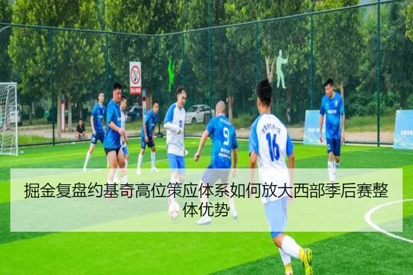 掘金复盘约基奇高位策应体系如何放大西部季后赛整体优势