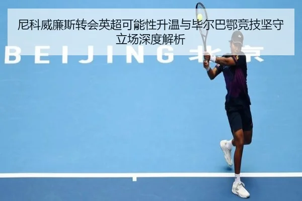 尼科威廉斯转会英超可能性升温与毕尔巴鄂竞技坚守立场深度解析