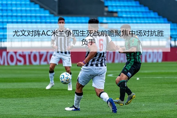 尤文对阵AC米兰争四生死战前瞻聚焦中场对抗胜负手