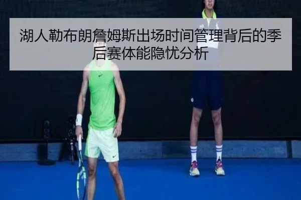 湖人勒布朗詹姆斯出场时间管理背后的季后赛体能隐忧分析