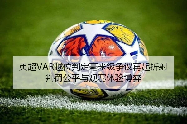 英超VAR越位判定毫米级争议再起折射判罚公平与观赛体验博弈