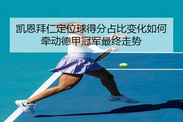 凯恩拜仁定位球得分占比变化如何牵动德甲冠军最终走势