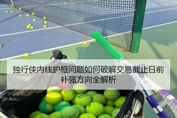 独行侠内线护框问题如何破解交易截止日前补强方向全解析