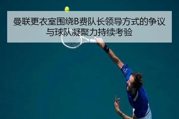 曼联更衣室围绕B费队长领导方式的争议与球队凝聚力持续考验