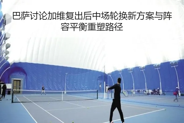 巴萨讨论加维复出后中场轮换新方案与阵容平衡重塑路径