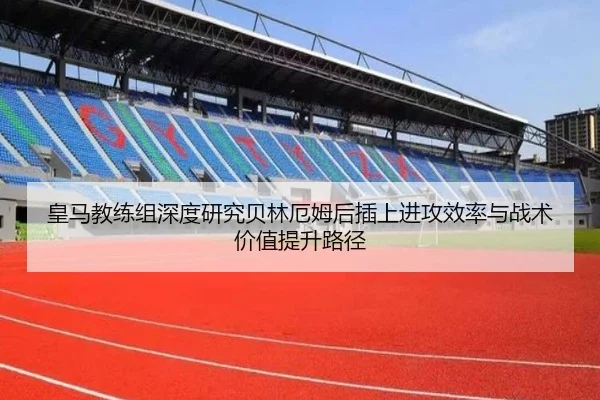 皇马教练组深度研究贝林厄姆后插上进攻效率与战术价值提升路径