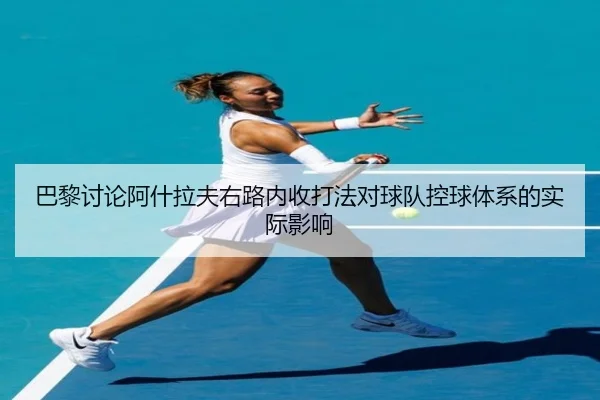巴黎讨论阿什拉夫右路内收打法对球队控球体系的实际影响