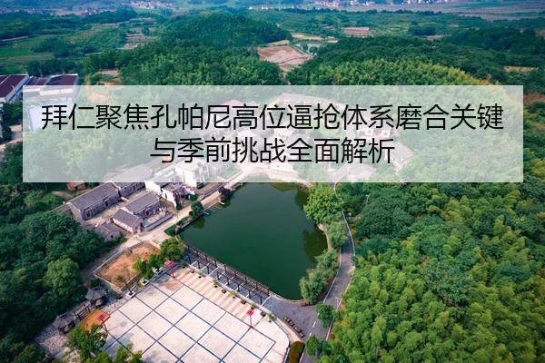 拜仁聚焦孔帕尼高位逼抢体系磨合关键与季前挑战全面解析