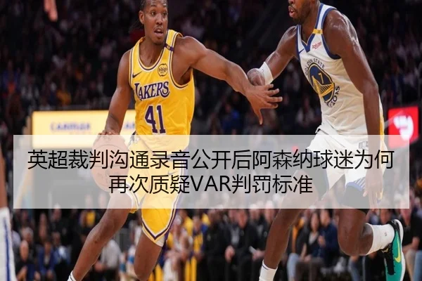 英超裁判沟通录音公开后阿森纳球迷为何再次质疑VAR判罚标准