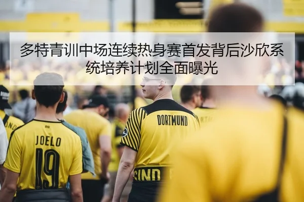 多特青训中场连续热身赛首发背后沙欣系统培养计划全面曝光