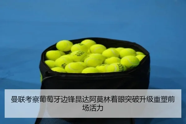 曼联考察葡萄牙边锋昆达阿莫林着眼突破升级重塑前场活力