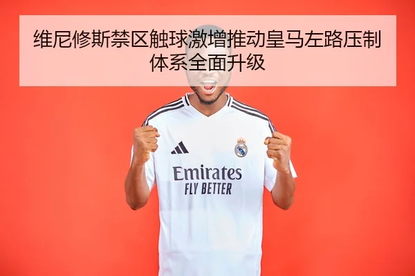 维尼修斯禁区触球激增推动皇马左路压制体系全面升级