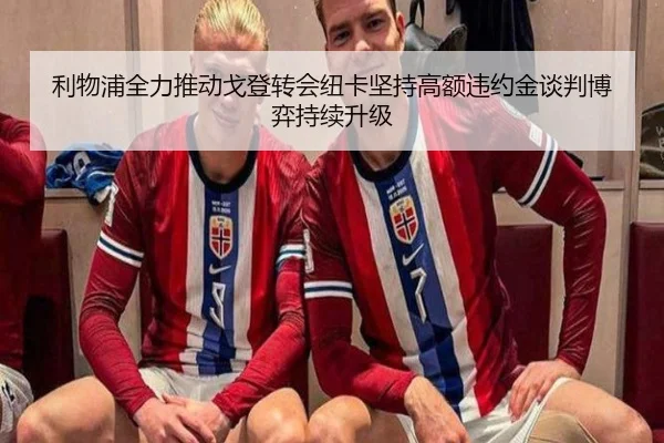 利物浦全力推动戈登转会纽卡坚持高额违约金谈判博弈持续升级