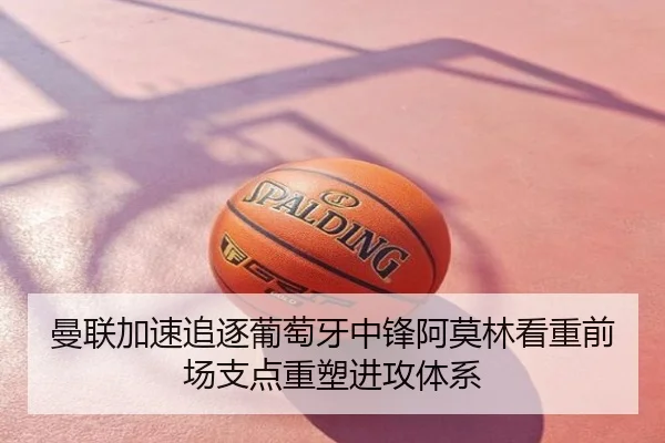 曼联加速追逐葡萄牙中锋阿莫林看重前场支点重塑进攻体系