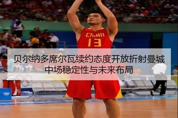 贝尔纳多席尔瓦续约态度开放折射曼城中场稳定性与未来布局