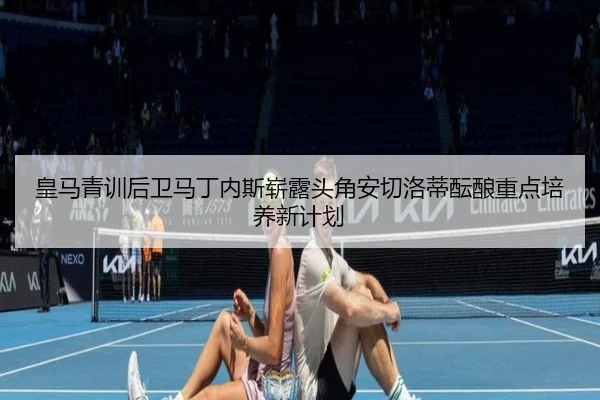 皇马青训后卫马丁内斯崭露头角安切洛蒂酝酿重点培养新计划