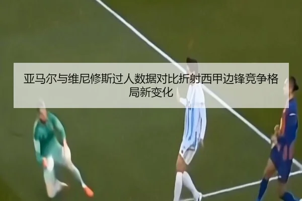 亚马尔与维尼修斯过人数据对比折射西甲边锋竞争格局新变化